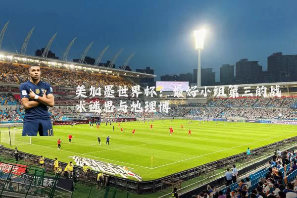 美加墨世界杯：最好小组第三的战术迷思与地理博弈