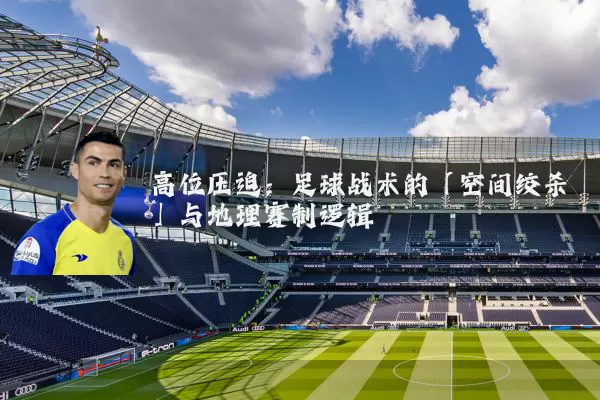 高位压迫：足球战术的「空间绞杀」与地理赛制逻辑
