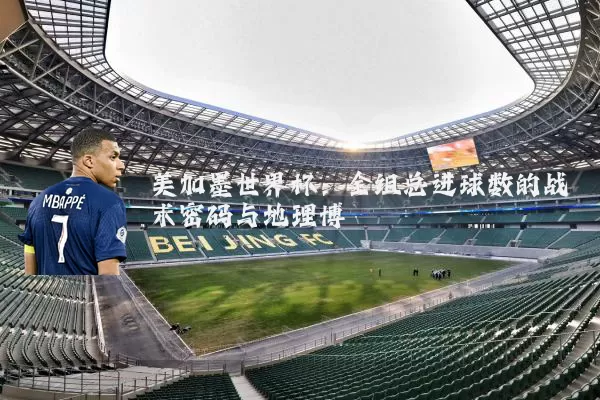 美加墨世界杯：全组总进球数的战术密码与地理博弈