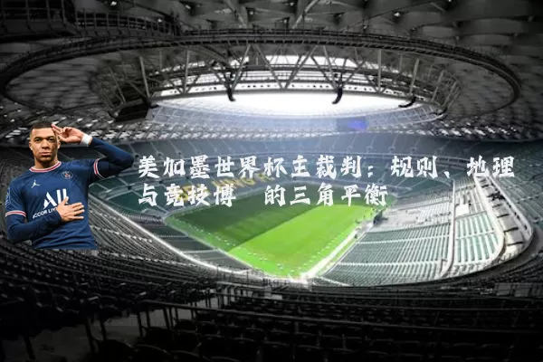 美加墨世界杯主裁判：规则、地理与竞技博弈的三角平衡