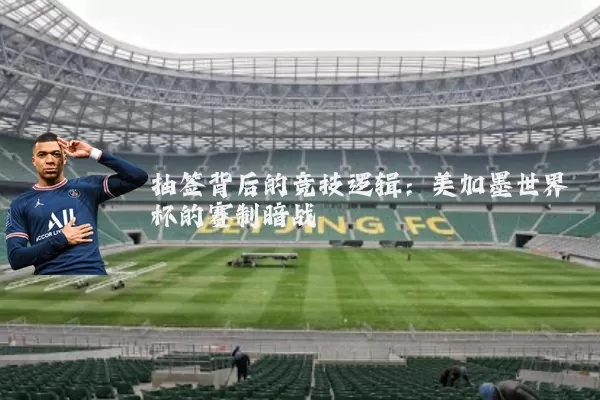 抽签背后的竞技逻辑：美加墨世界杯的赛制暗战