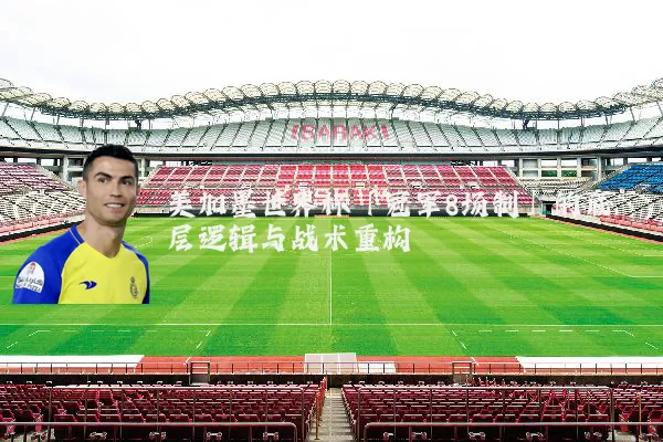 美加墨世界杯「冠军8场制」的底层逻辑与战术重构