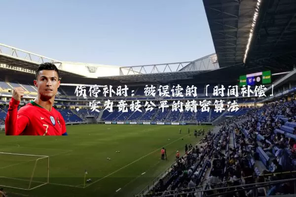 伤停补时：被误读的「时间补偿」，实为竞技公平的精密算法