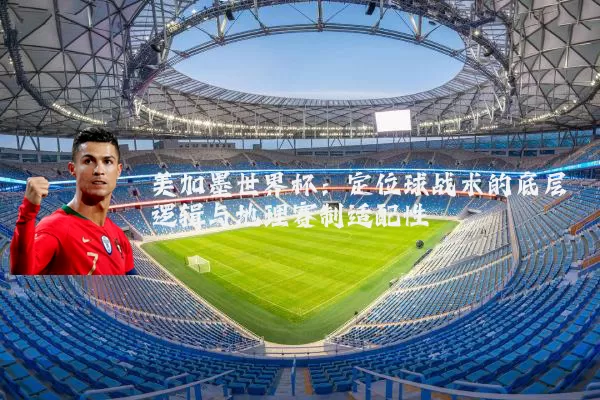 美加墨世界杯：定位球战术的底层逻辑与地理赛制适配性