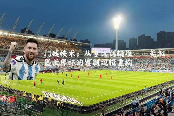门线技术：从争议到精准——美加墨世界杯的赛制逻辑重构