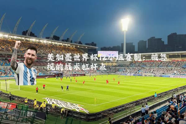 美加墨世界杯12小组赛制：被忽视的战术杠杆点