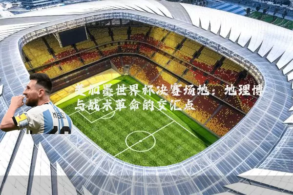 美加墨世界杯决赛场地：地理博弈与战术革命的交汇点