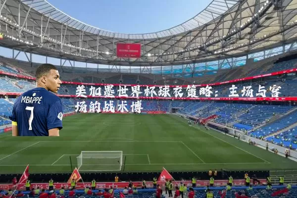 美加墨世界杯球衣策略：主场与客场的战术博弈