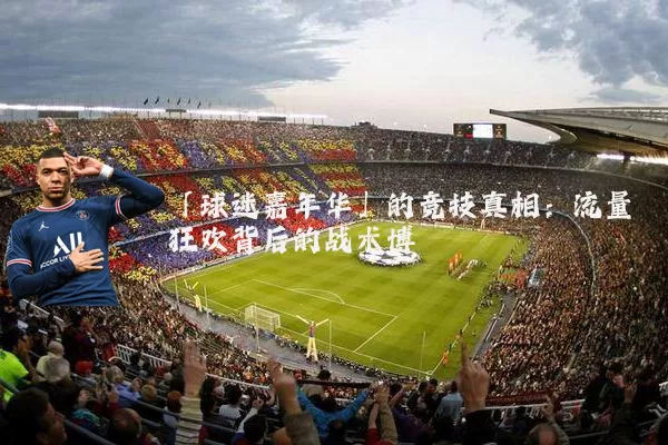 「球迷嘉年华」的竞技真相:流量狂欢背后的战术博弈
