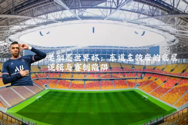 美加墨世界杯：东道主效应的底层逻辑与赛制陷阱