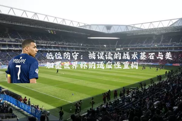 低位防守:被误读的战术基石与美加墨世界杯的适应性重构