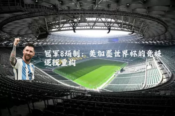 冠军8场制：美加墨世界杯的竞技逻辑重构