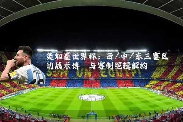 美加墨世界杯:西/中/东三赛区的战术博弈与赛制逻辑解构