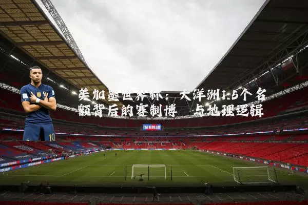 美加墨世界杯:大洋洲1.5个名额背后的赛制博弈与地理逻辑