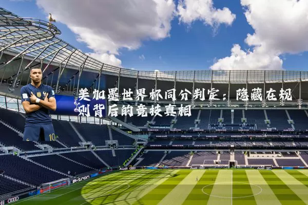 美加墨世界杯同分判定：隐藏在规则背后的竞技真相