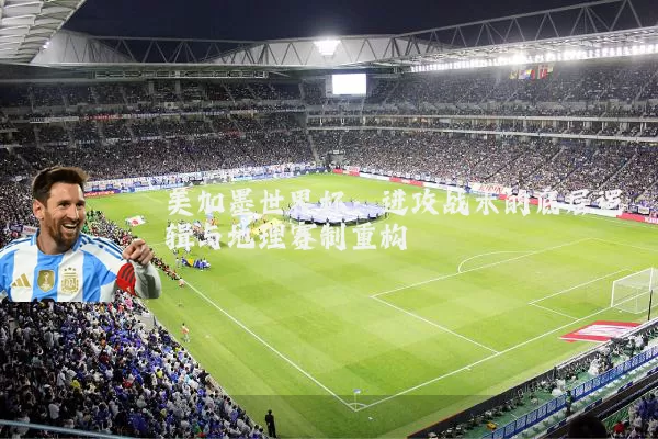 美加墨世界杯：进攻战术的底层逻辑与地理赛制重构