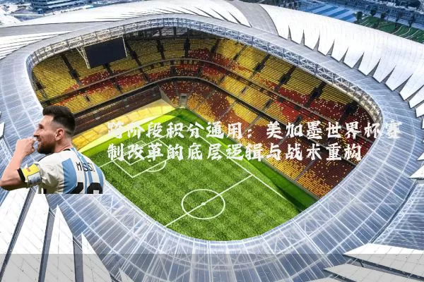 跨阶段积分通用：美加墨世界杯赛制改革的底层逻辑与战术重构