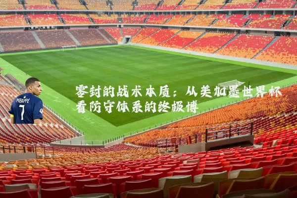 零封的战术本质：从美加墨世界杯看防守体系的终极博弈