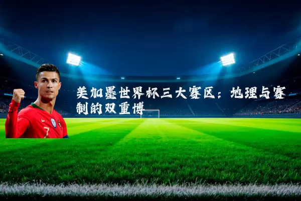 美加墨世界杯三大赛区:地理与赛制的双重博弈