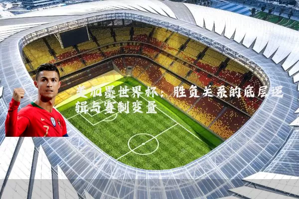 美加墨世界杯：胜负关系的底层逻辑与赛制变量