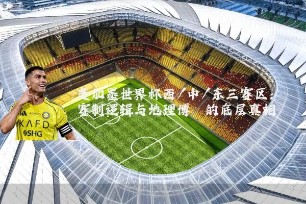 美加墨世界杯西/中/东三赛区：赛制逻辑与地理博弈的底层真相