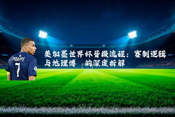 美加墨世界杯晋级流程:赛制逻辑与地理博弈的深度拆解