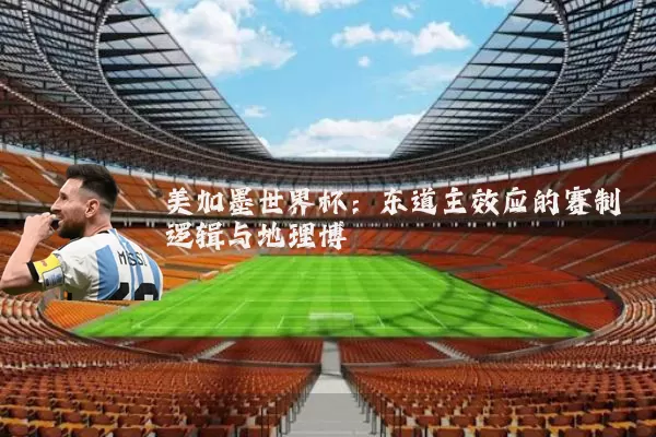 美加墨世界杯:东道主效应的赛制逻辑与地理博弈