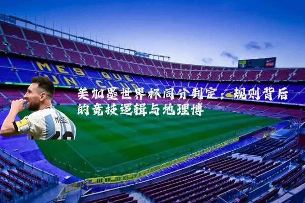 美加墨世界杯同分判定:规则背后的竞技逻辑与地理博弈