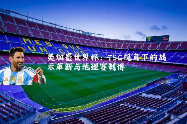 美加墨世界杯:TSG视角下的战术革新与地理赛制博弈