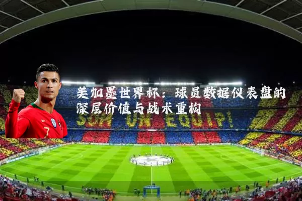 美加墨世界杯:球员数据仪表盘的深层价值与战术重构