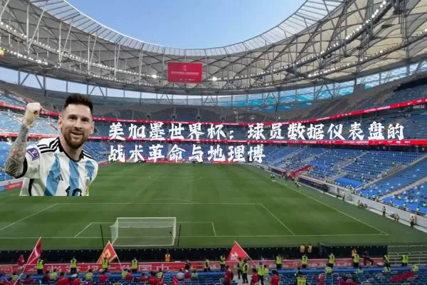 美加墨世界杯：球员数据仪表盘的战术革命与地理博弈