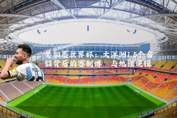 美加墨世界杯:大洋洲1.5个名额背后的赛制博弈与地理逻辑