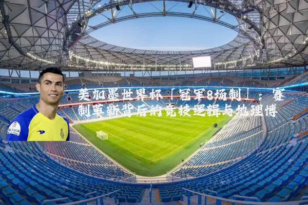 美加墨世界杯「冠军8场制」：赛制革新背后的竞技逻辑与地理博弈