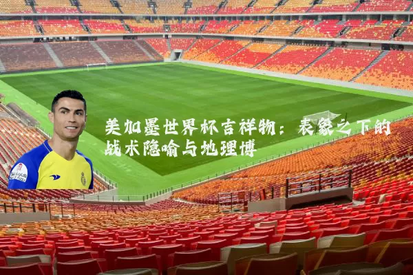 美加墨世界杯吉祥物:表象之下的战术隐喻与地理博弈