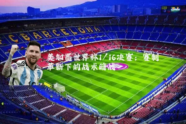 美加墨世界杯1/16决赛：赛制革新下的战术暗战