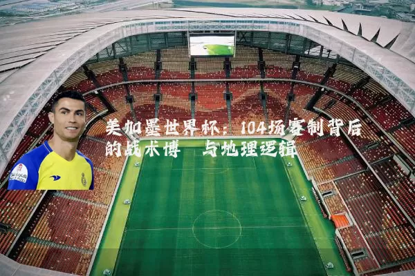 美加墨世界杯：104场赛制背后的战术博弈与地理逻辑