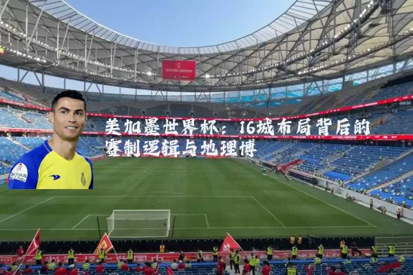美加墨世界杯：16城布局背后的赛制逻辑与地理博弈