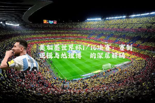 美加墨世界杯1/16决赛：赛制逻辑与地理博弈的深层解码